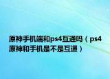 原神手机端和ps4互通吗（ps4原神和手机是不是互通）