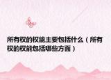 所有权的权能主要包括什么（所有权的权能包括哪些方面）