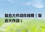 复合大作战在线看（复合大作战）