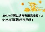 304水杯可以给宝宝用吗视频（304水杯可以给宝宝用吗）