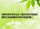 如果沉迷手机怎么办（解决沉迷手机的问题的方法如何解决沉迷手机的问题）