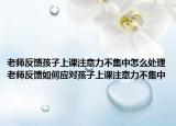 老师反馈孩子上课注意力不集中怎么处理老师反馈如何应对孩子上课注意力不集中