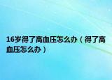 16岁得了高血压怎么办（得了高血压怎么办）