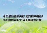 今日最新更新内容 房贷利率相差1%利息相差多少 以下事项要注意