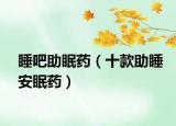 睡吧助眠药（十款助睡安眠药）