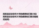 用英语谈谈你对大学的感想和打算介绍(用英语谈谈你对大学的感想和打算详细情况如何)