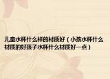 儿童水杯什么样的材质好（小孩水杯什么材质的好孩子水杯什么材质好一点）