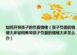 如何开导孩子的负面情绪（孩子负面的情绪太多如何教导孩子负面的情绪太多怎么办）