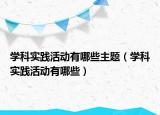 学科实践活动有哪些主题（学科实践活动有哪些）