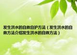 发生洪水的自救自护方法（发生洪水的自救方法介绍发生洪水的自救方法）