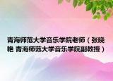 青海师范大学音乐学院老师（张晓艳 青海师范大学音乐学院副教授）