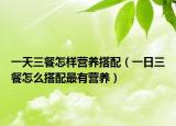 一天三餐怎样营养搭配（一日三餐怎么搭配最有营养）