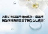 怎样识别翡翠手镯的真假（翡翠手镯如何辩真假翡翠手镯怎么认真假）