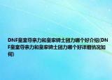 DNF皇室尊亲力和皇家骑士团力哪个好介绍(DNF皇室尊亲力和皇家骑士团力哪个好详细情况如何)