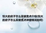 恒大的房子怎么买便宜点介绍(恒大的房子怎么买便宜点详细情况如何)