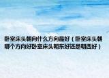 卧室床头朝向什么方向最好（卧室床头朝哪个方向好卧室床头朝东好还是朝西好）