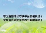 怎么解除成长守护平台实名认证（安全成长守护平台怎么解除实名）