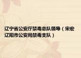 辽宁省公安厅禁毒总队领导（宋宏 辽阳市公安局禁毒支队）