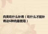 肉类吃什么补肾（吃什么才能补肾这6种肉最管用）
