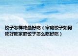 饺子怎样吃最好吃（家庭饺子如何吃好吃家庭饺子怎么吃好吃）