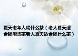 夏天老年人喝什么茶（老人夏天适合喝哪些茶老人夏天适合喝什么茶）
