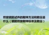 焊接钢筋试件的取样方法和数量是什么（钢筋焊接取样标准及数量）