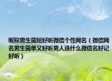 昵称男生简短好听微信个性网名（微信网名男生简单又好听男人选什么微信名好记好听）