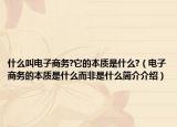 什么叫电子商务?它的本质是什么?（电子商务的本质是什么而非是什么简介介绍）