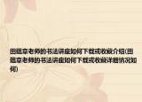 田蕴章老师的书法讲座如何下载或收藏介绍(田蕴章老师的书法讲座如何下载或收藏详细情况如何)