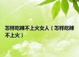 怎样吃辣不上火女人（怎样吃辣不上火）