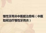 慢性牙周炎中医能治愈吗（中医如何治疗慢性牙周炎）