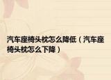 汽车座椅头枕怎么降低（汽车座椅头枕怎么下降）