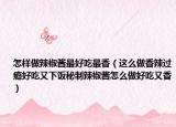 怎样做辣椒酱最好吃最香（这么做香辣过瘾好吃又下饭秘制辣椒酱怎么做好吃又香）