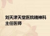 刘天津天堂医院精神科主任医师