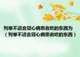 列举不适合冠心病患者吃的东西为（列举不适合冠心病患者吃的东西）