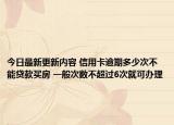 今日最新更新内容 信用卡逾期多少次不能贷款买房 一般次数不超过6次就可办理