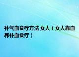 补气血食疗方法 女人（女人靠血养补血食疗）