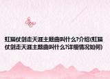 虹猫仗剑走天涯主题曲叫什么?介绍(虹猫仗剑走天涯主题曲叫什么?详细情况如何)