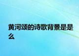 黄河颂的诗歌背景是是么