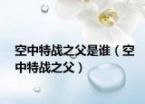 空中特战之父是谁（空中特战之父）