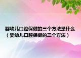 婴幼儿口腔保健的三个方法是什么（婴幼儿口腔保健的三个方法）