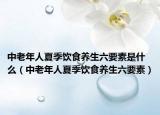 中老年人夏季饮食养生六要素是什么（中老年人夏季饮食养生六要素）