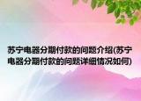 苏宁电器分期付款的问题介绍(苏宁电器分期付款的问题详细情况如何)