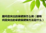 腰间盘突出的保健操怎么做（腰椎间盘突出的家庭保健操方法是什么）