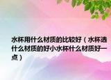 水杯用什么材质的比较好（水杯选什么材质的好小水杯什么材质好一点）