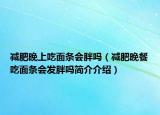 减肥晚上吃面条会胖吗（减肥晚餐吃面条会发胖吗简介介绍）