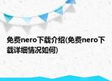 免费nero下载介绍(免费nero下载详细情况如何)