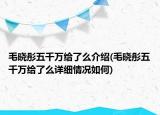 毛晓彤五千万给了么介绍(毛晓彤五千万给了么详细情况如何)