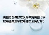鸡腿怎么做好吃又简单炖鸡腿（家庭鸡腿做法家庭鸡腿怎么炖好吃）