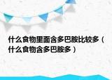 什么食物里面含多巴胺比较多（什么食物含多巴胺多）